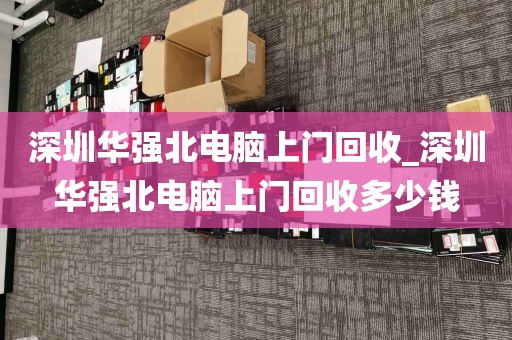 深圳华强北电脑上门回收_深圳华强北电脑上门回收多少钱