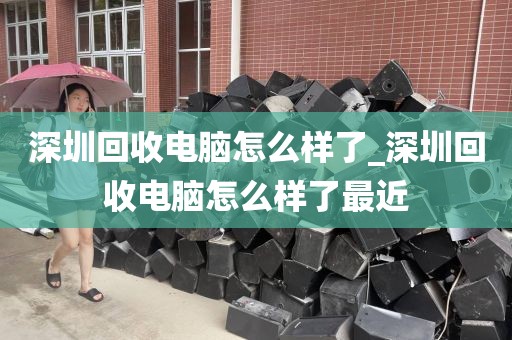 深圳回收电脑怎么样了_深圳回收电脑怎么样了最近