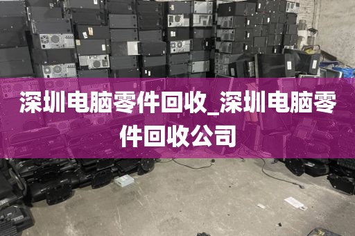 深圳电脑零件回收_深圳电脑零件回收公司