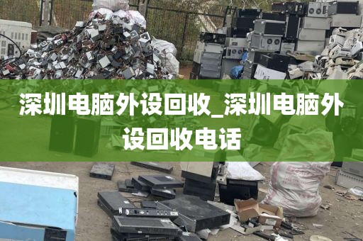 深圳电脑外设回收_深圳电脑外设回收电话