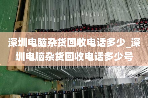 深圳电脑杂货回收电话多少_深圳电脑杂货回收电话多少号