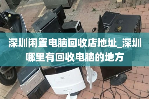 深圳闲置电脑回收店地址_深圳哪里有回收电脑的地方