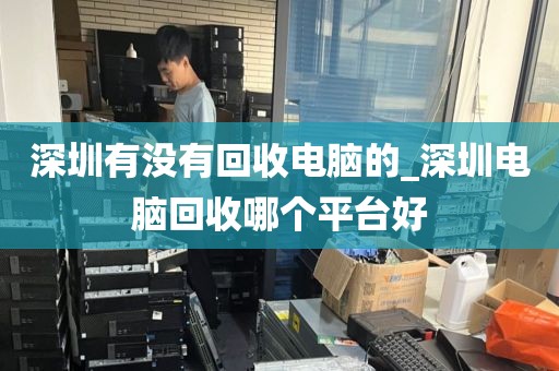 深圳有没有回收电脑的_深圳电脑回收哪个平台好