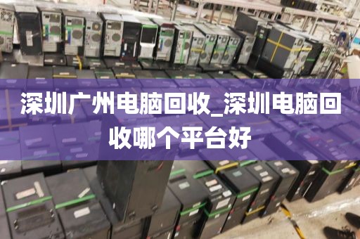 深圳广州电脑回收_深圳电脑回收哪个平台好