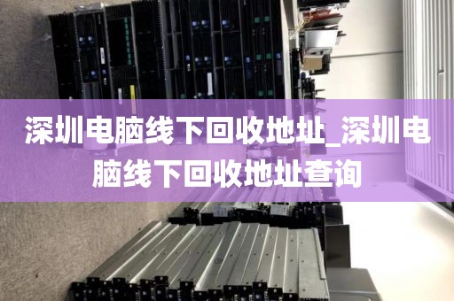 深圳电脑线下回收地址_深圳电脑线下回收地址查询