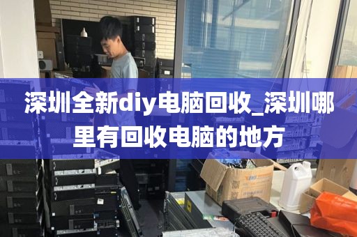 深圳全新diy电脑回收_深圳哪里有回收电脑的地方