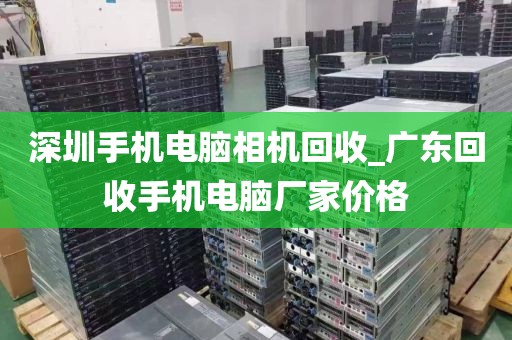 深圳手机电脑相机回收_广东回收手机电脑厂家价格