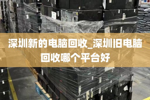 深圳新的电脑回收_深圳旧电脑回收哪个平台好