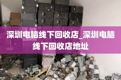 深圳电脑线下回收店_深圳电脑线下回收店地址