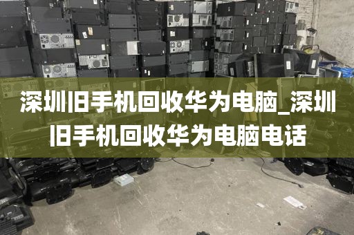 深圳旧手机回收华为电脑_深圳旧手机回收华为电脑电话