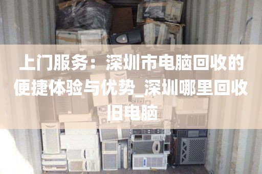 上门服务：深圳市电脑回收的便捷体验与优势_深圳哪里回收旧电脑