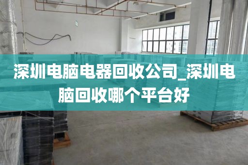 深圳电脑电器回收公司_深圳电脑回收哪个平台好