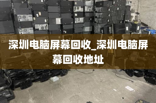 深圳电脑屏幕回收_深圳电脑屏幕回收地址