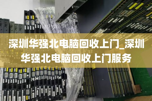 深圳华强北电脑回收上门_深圳华强北电脑回收上门服务