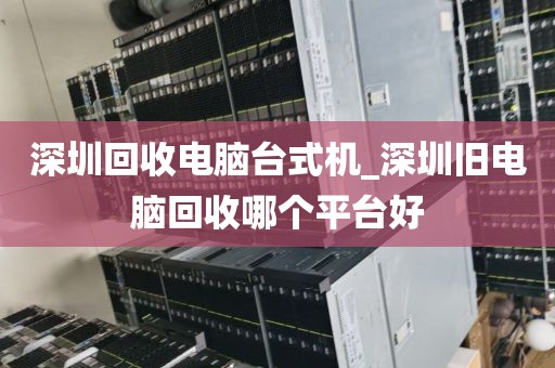 深圳回收电脑台式机_深圳旧电脑回收哪个平台好