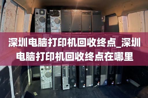 深圳电脑打印机回收终点_深圳电脑打印机回收终点在哪里