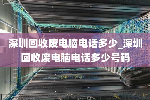 深圳回收废电脑电话多少_深圳回收废电脑电话多少号码