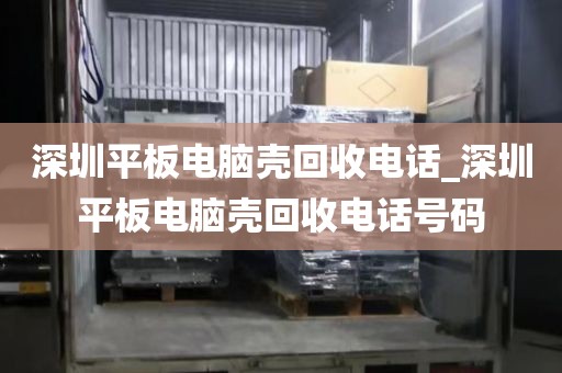 深圳平板电脑壳回收电话_深圳平板电脑壳回收电话号码