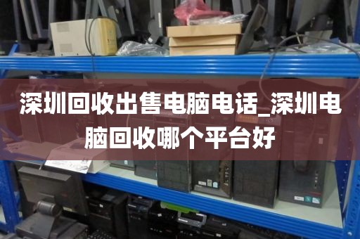 深圳回收出售电脑电话_深圳电脑回收哪个平台好