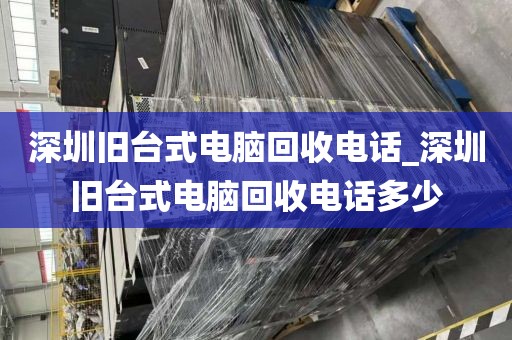 深圳旧台式电脑回收电话_深圳旧台式电脑回收电话多少