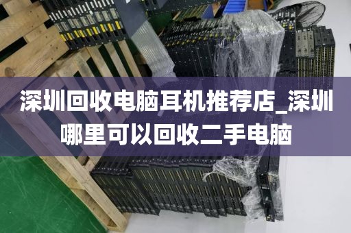 深圳回收电脑耳机推荐店_深圳哪里可以回收二手电脑