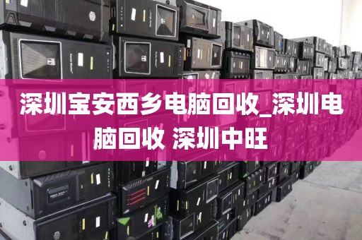 深圳宝安西乡电脑回收_深圳电脑回收 深圳中旺