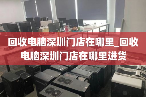 回收电脑深圳门店在哪里_回收电脑深圳门店在哪里进货