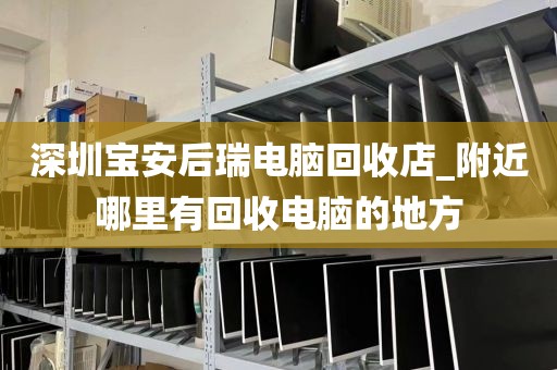 深圳宝安后瑞电脑回收店_附近哪里有回收电脑的地方