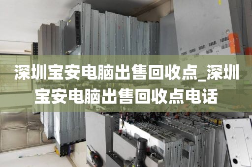 深圳宝安电脑出售回收点_深圳宝安电脑出售回收点电话