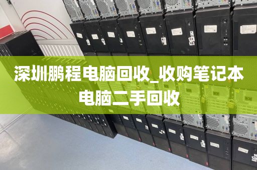 深圳鹏程电脑回收_收购笔记本电脑二手回收