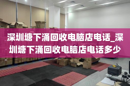 深圳塘下涌回收电脑店电话_深圳塘下涌回收电脑店电话多少