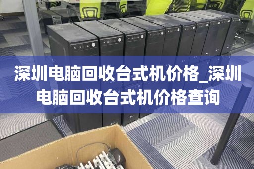 深圳电脑回收台式机价格_深圳电脑回收台式机价格查询