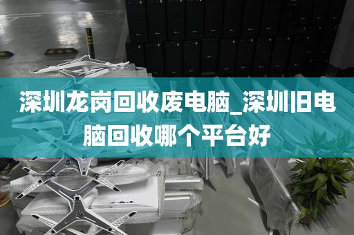 深圳龙岗回收废电脑_深圳旧电脑回收哪个平台好