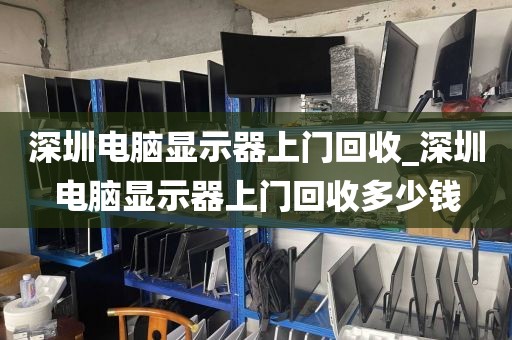 深圳电脑显示器上门回收_深圳电脑显示器上门回收多少钱