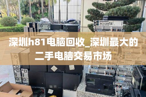 深圳h81电脑回收_深圳最大的二手电脑交易市场