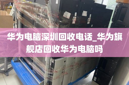 华为电脑深圳回收电话_华为旗舰店回收华为电脑吗