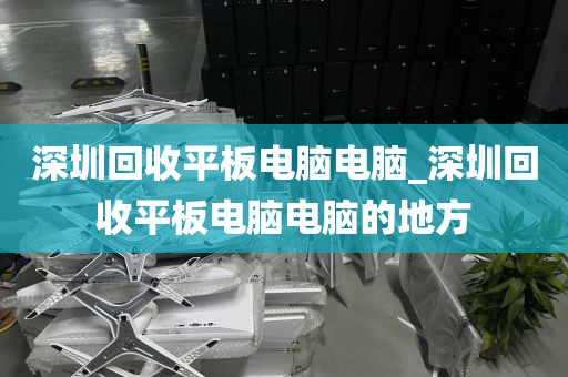 深圳回收平板电脑电脑_深圳回收平板电脑电脑的地方