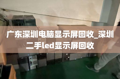 广东深圳电脑显示屏回收_深圳二手led显示屏回收