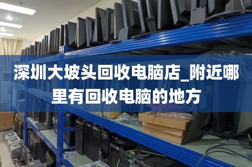 深圳大坡头回收电脑店_附近哪里有回收电脑的地方