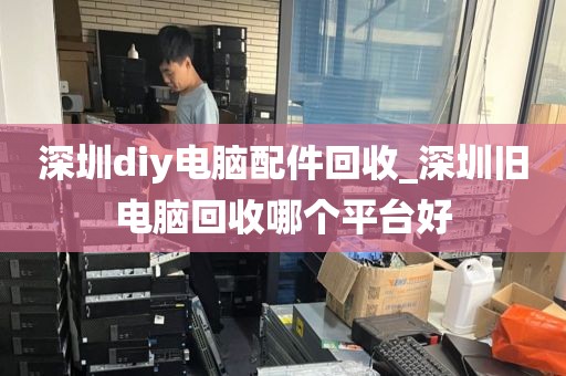 深圳diy电脑配件回收_深圳旧电脑回收哪个平台好