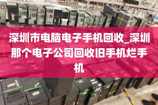 深圳市电脑电子手机回收_深圳那个电子公司回收旧手机烂手机