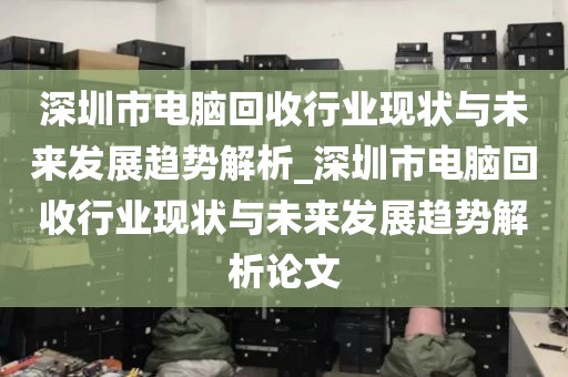 深圳市电脑回收行业现状与未来发展趋势解析_深圳市电脑回收行业现状与未来发展趋势解析论文