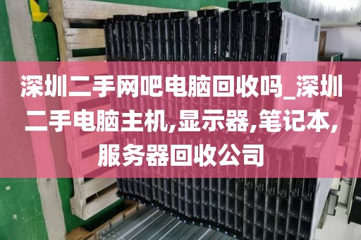 深圳二手网吧电脑回收吗_深圳二手电脑主机,显示器,笔记本,服务器回收公司